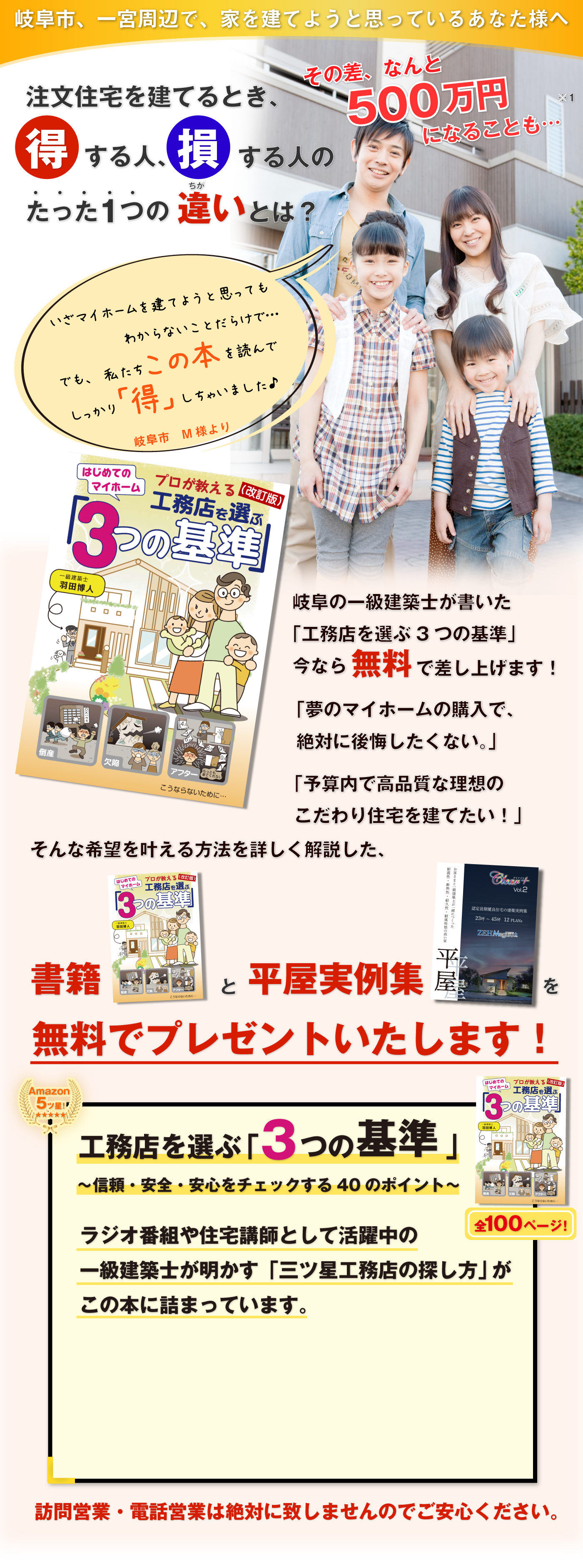 岐阜県、一宮市周辺で、家を建てようと思っているあなた様へ注文住宅を建てるとき、得する人、損する人のたった１つの違いとは？その差、何と500万円になることも・・・岐阜の一級建築士が書いた「工務店を選ぶ３つの基準」今なら無料で差し上げます！「夢のマイホームの購入で、絶対に後悔したくない。」「予算内で高品質な理想のこだわり住宅を建てたい。」そんな希望を叶える方法を詳しく解説した、書籍と建築事例をプレゼント！工務店を選ぶ「3つの基準」～信頼・安全・安心をチェックする40のポイント～ラジオ番組や住宅講師として活躍中の全100ページ！一級建築士が明かす「三ツ星工務店の探し方」がこの本に詰まっています今すぐ