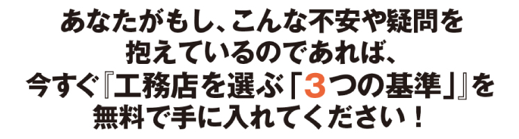 あなたがもし、こんな不安や疑問を抱えているのであれば、今すぐ『工務店を選ぶ「3つの基準」』を無料で手に入れてください!