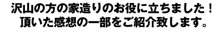 沢山の方の家造りのお役に立ちました!頂いた感想の一部をご紹介致します。