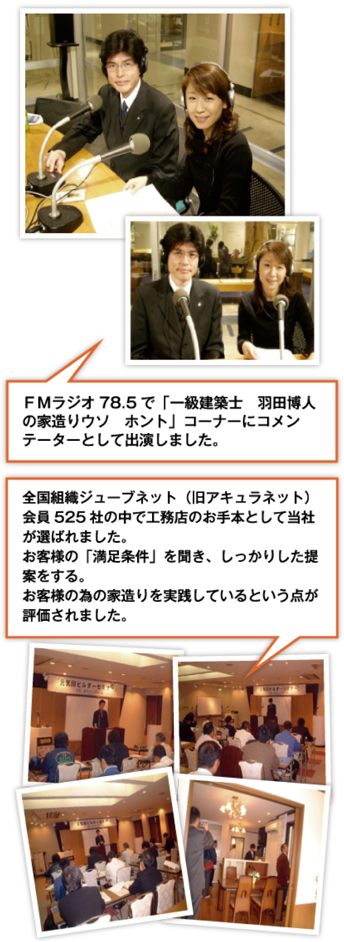 FMラジオ 78.5で「一級建築士 羽田博人の家造りりウソ ホント」コーナーにコメンデーターとして出演しました。全国組織ジューブネット(旧アキュラネット)会員525社の中で工務店のお手本として当社が選ばれました。お客様の「満足条件」を聞き、しっかりした提案をする。お客様の為の家造りを実践しているという点が評価されました。