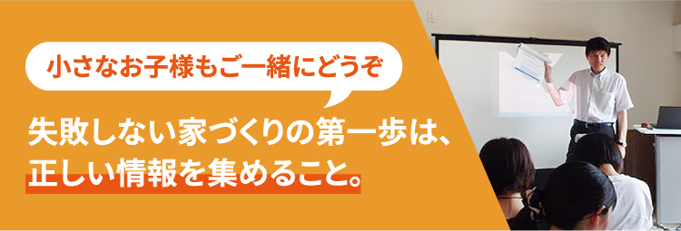 小さなお子様もご一緒にどうぞ失敗しない家づくりの第一歩は、正しい情報を集めること。